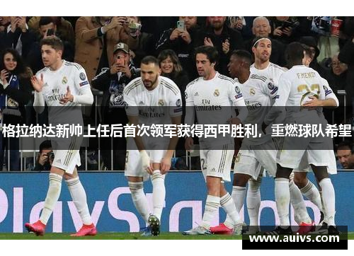格拉纳达新帅上任后首次领军获得西甲胜利，重燃球队希望