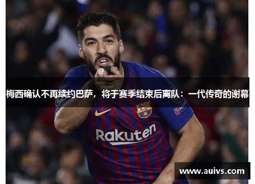 梅西确认不再续约巴萨，将于赛季结束后离队：一代传奇的谢幕