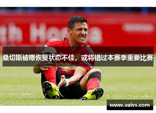桑切斯被曝恢复状态不佳，或将错过本赛季重要比赛