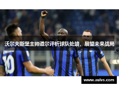 沃尔夫斯堡主帅道尔评析球队处境，展望未来战局