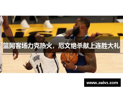 篮网客场力克热火，厄文绝杀献上连胜大礼