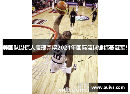 美国队以惊人表现夺得2021年国际篮球锦标赛冠军！