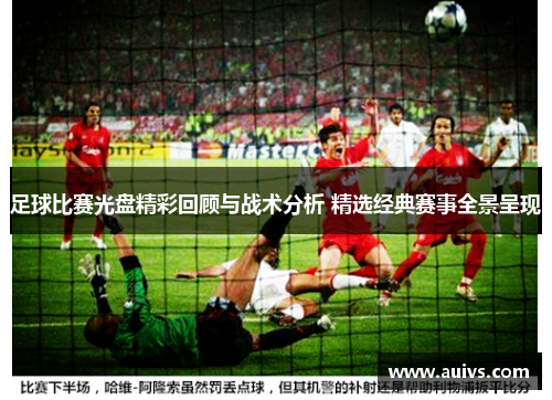 足球比赛光盘精彩回顾与战术分析 精选经典赛事全景呈现