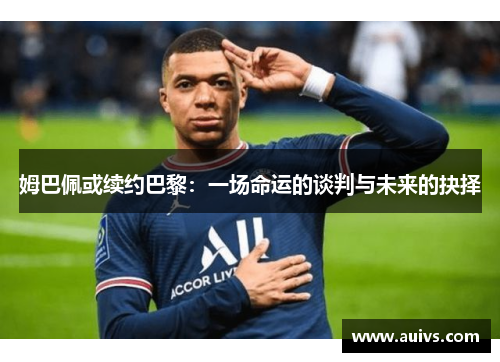 姆巴佩或续约巴黎：一场命运的谈判与未来的抉择