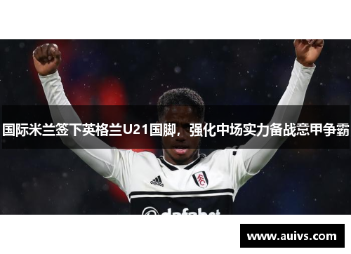 国际米兰签下英格兰U21国脚，强化中场实力备战意甲争霸