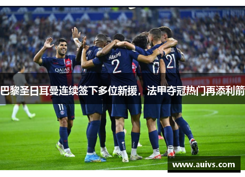 巴黎圣日耳曼连续签下多位新援，法甲夺冠热门再添利箭