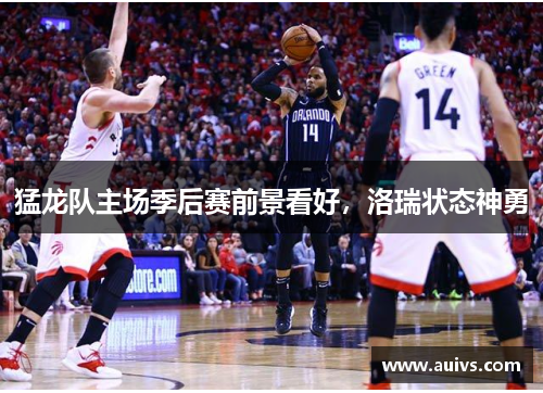 猛龙队主场季后赛前景看好，洛瑞状态神勇