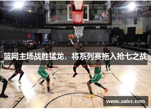篮网主场战胜猛龙，将系列赛拖入抢七之战