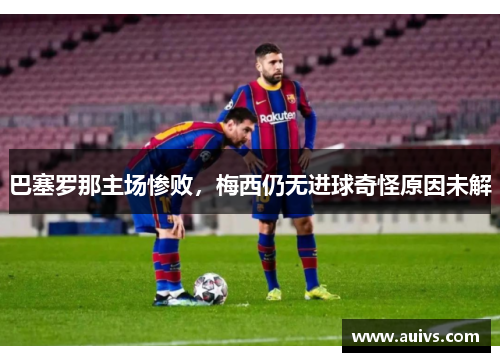 巴塞罗那主场惨败，梅西仍无进球奇怪原因未解