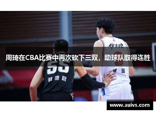 周琦在CBA比赛中再次砍下三双，助球队取得连胜
