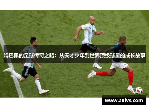姆巴佩的足球传奇之路：从天才少年到世界顶级球星的成长故事