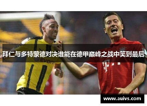 拜仁与多特蒙德对决谁能在德甲巅峰之战中笑到最后