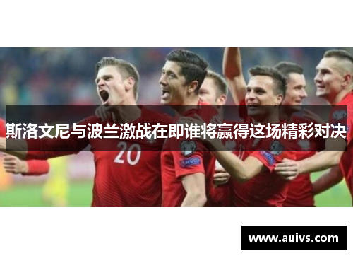 斯洛文尼与波兰激战在即谁将赢得这场精彩对决