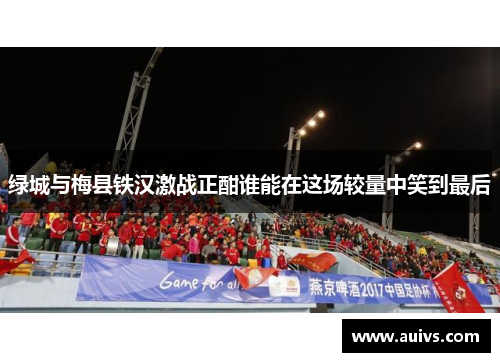 绿城与梅县铁汉激战正酣谁能在这场较量中笑到最后