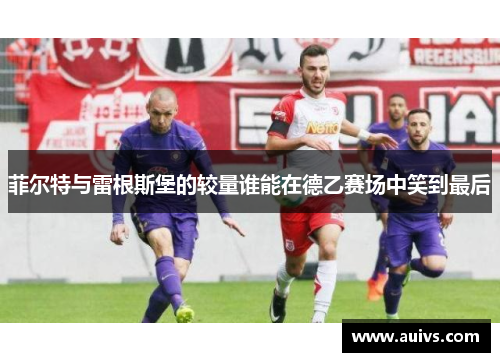 菲尔特与雷根斯堡的较量谁能在德乙赛场中笑到最后
