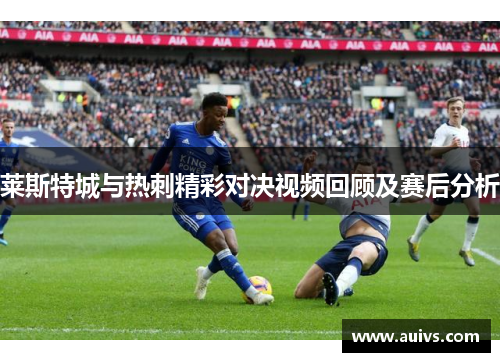 莱斯特城与热刺精彩对决视频回顾及赛后分析