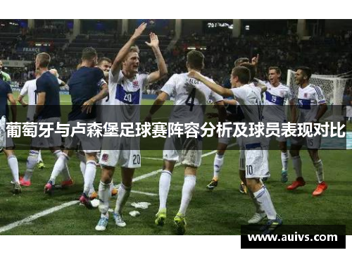 葡萄牙与卢森堡足球赛阵容分析及球员表现对比