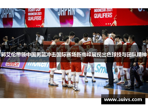 郭艾伦带领中国男篮冲击国际赛场新高峰展现出色球技与团队精神