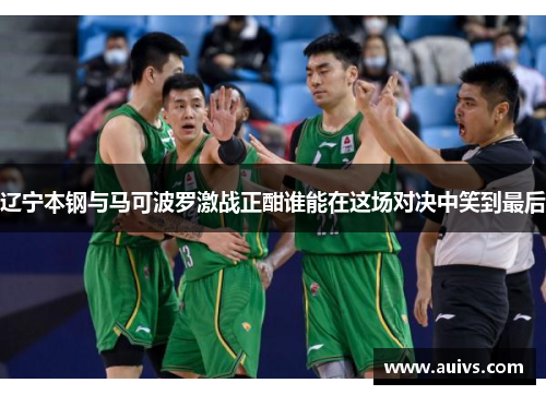 辽宁本钢与马可波罗激战正酣谁能在这场对决中笑到最后