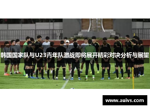 韩国国家队与U23青年队激战即将展开精彩对决分析与展望