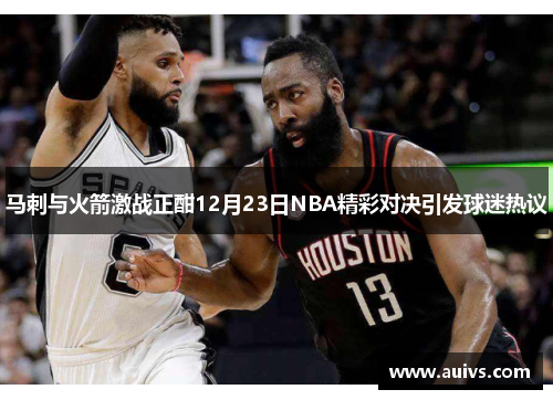 马刺与火箭激战正酣12月23日NBA精彩对决引发球迷热议
