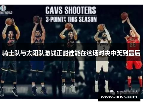 骑士队与太阳队激战正酣谁能在这场对决中笑到最后