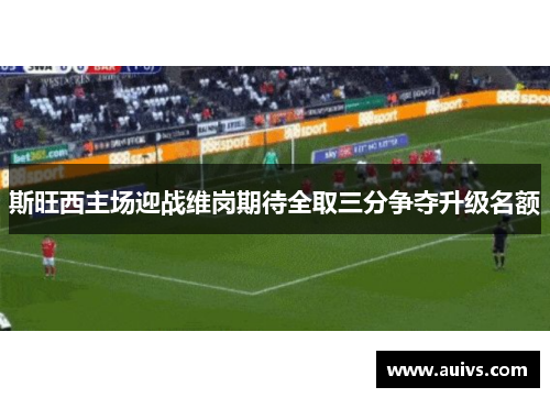 斯旺西主场迎战维岗期待全取三分争夺升级名额