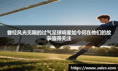 曾经风光无限的过气足球明星如今何在他们的故事值得关注