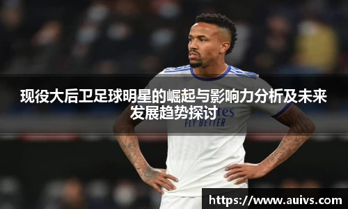 现役大后卫足球明星的崛起与影响力分析及未来发展趋势探讨