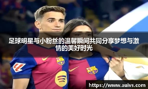 足球明星与小粉丝的温馨瞬间共同分享梦想与激情的美好时光