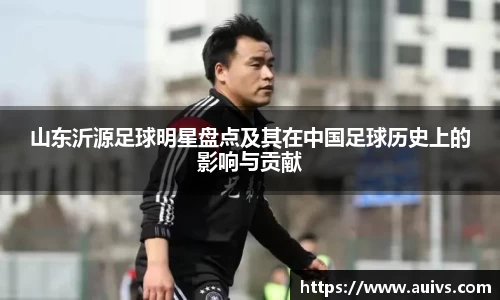山东沂源足球明星盘点及其在中国足球历史上的影响与贡献