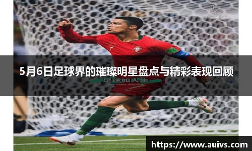 5月6日足球界的璀璨明星盘点与精彩表现回顾