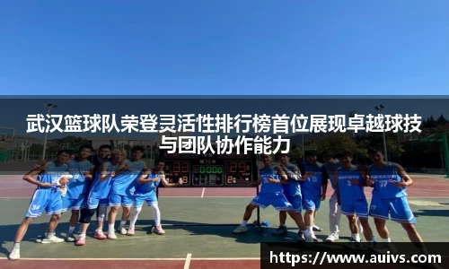 武汉篮球队荣登灵活性排行榜首位展现卓越球技与团队协作能力